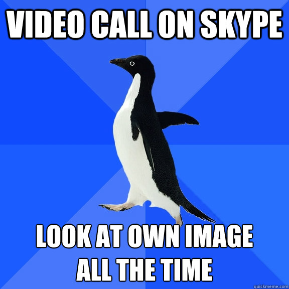 video call on skype look at own image
all the time  Socially Awkward Penguin