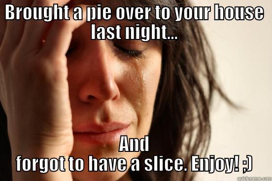 BROUGHT A PIE OVER TO YOUR HOUSE LAST NIGHT... AND FORGOT TO HAVE A SLICE. ENJOY! ;) First World Problems