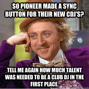 So Pioneer made a sync button for their new CDJ's? Tell me again how much talent was needed to be a club DJ in the first place.  Condescending Wonka