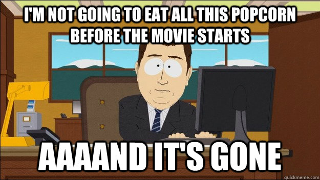 I'm not going to eat all this popcorn before the movie starts AAAAND it's gone  aaaand its gone