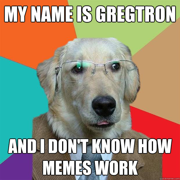 my name is gregtron and i don't know how
memes work  Business Dog