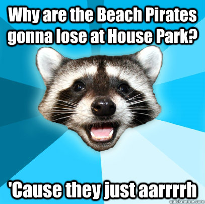 Why are the Beach Pirates gonna lose at House Park? 'Cause they just aarrrrh  Lame Pun Coon