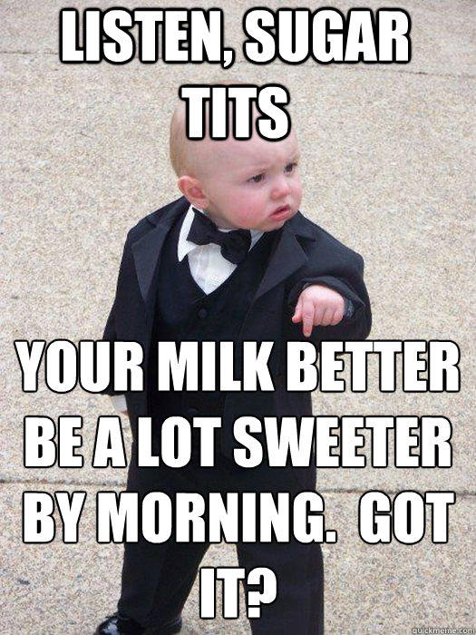 listen, sugar tits your milk better be a lot sweeter by morning.  got it?  - listen, sugar tits your milk better be a lot sweeter by morning.  got it?   Baby Godfather