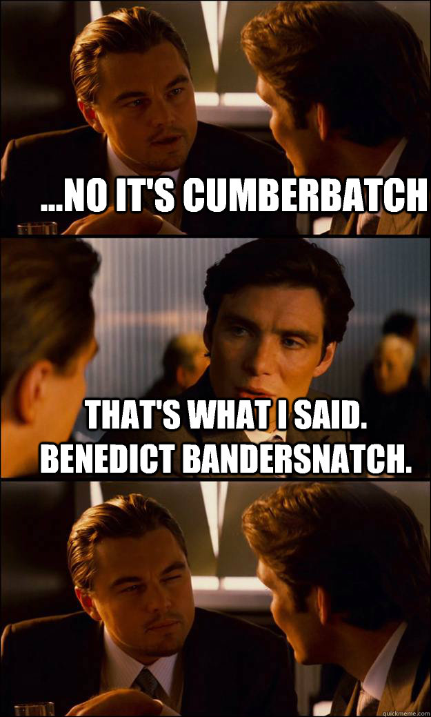 ...No it's Cumberbatch That's what I said.  Benedict Bandersnatch.  - ...No it's Cumberbatch That's what I said.  Benedict Bandersnatch.   Inception