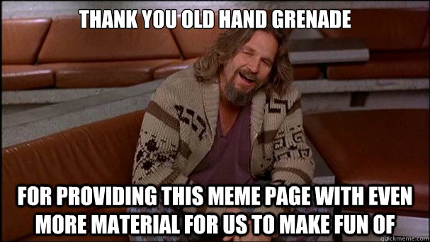 Thank you old hand grenade for providing this meme page with even more material for us to make fun of  Thankful Dude