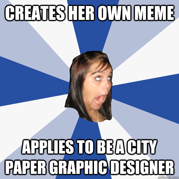 Creates Her own meme Applies to be a City paper Graphic Designer  Annoying Facebook Girl
