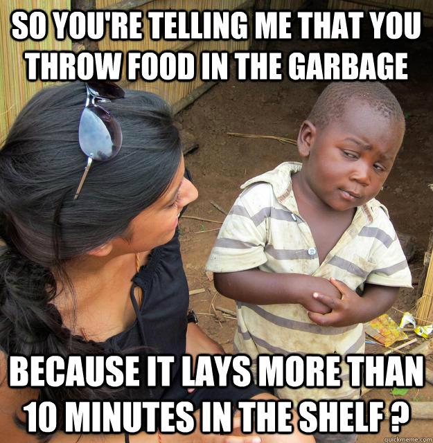 so you're telling me that you throw food in the garbage because it lays more than 10 minutes in the shelf ?  Skeptical 3 world kid