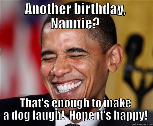 ANOTHER BIRTHDAY, NANNIE? THAT'S ENOUGH TO MAKE A DOG LAUGH!  HOPE IT'S HAPPY! Scumbag Obama