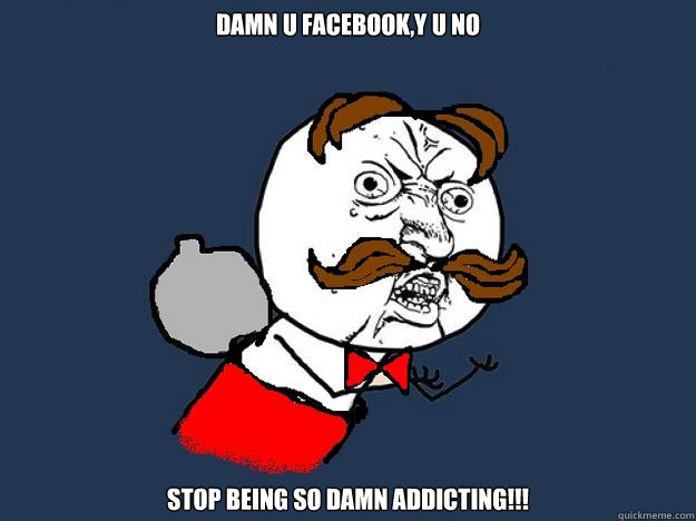 DAMN U FACEBOOK,Y U NO STOP BEING SO DAMN ADDICTING!!! - DAMN U FACEBOOK,Y U NO STOP BEING SO DAMN ADDICTING!!!  Y U NO STOP