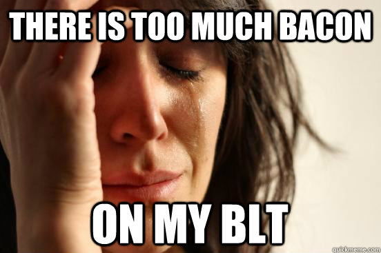there is too much bacon on my blt  First World Problems