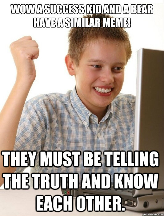 Wow a Success Kid and a bear have a similar meme! They must be telling the truth and know each other.  First Day on the Internet Kid