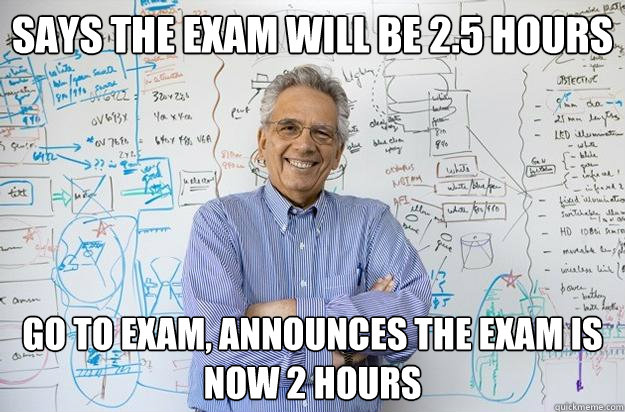 says the exam will be 2.5 hours go to exam, announces the exam is now 2 hours  Engineering Professor