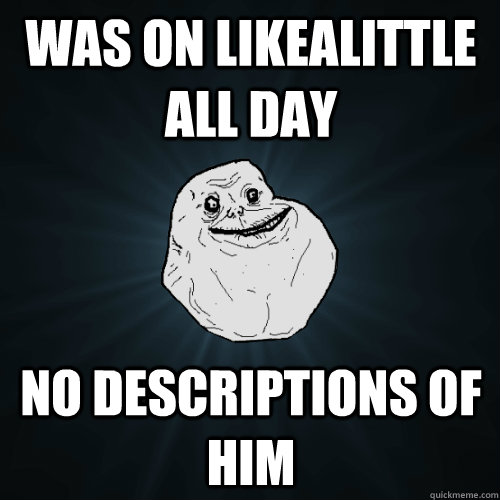 was on likealittle all day no descriptions of him  Forever Alone