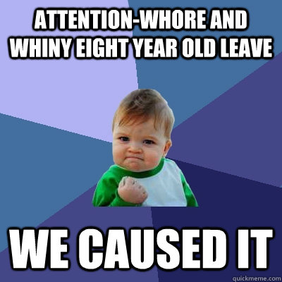 Attention-whore and whiny eight year old leave  we caused it  Success Kid