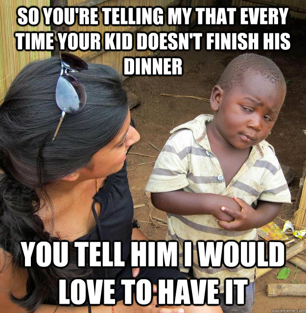 so you're telling my that every time your kid doesn't finish his dinner you tell him i would love to have it  Skeptical African Kid