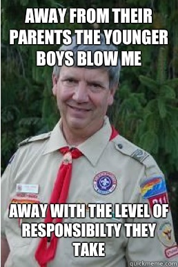 Away from their parents the younger boys blow me  away with the level of responsibilty they take  Harmless Scout Leader