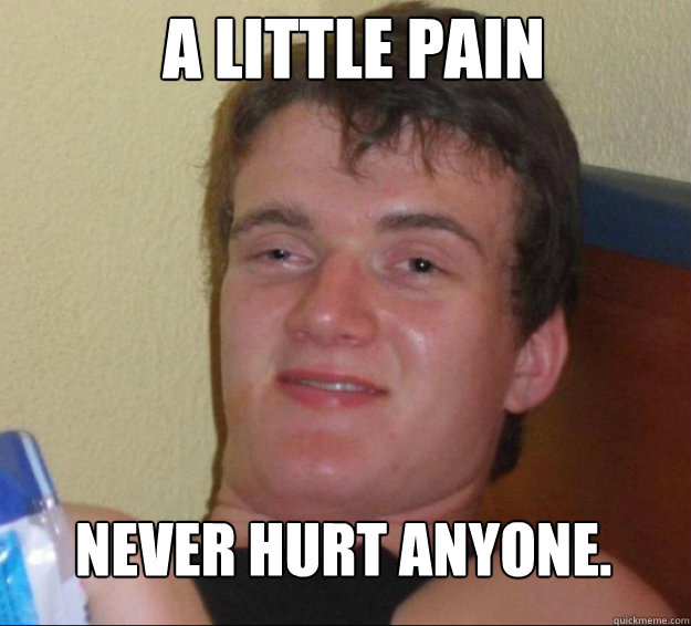 A little pain  Never hurt anyone.  10guy
