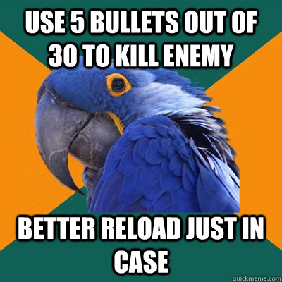 use 5 bullets out of 30 to kill enemy better reload just in case  Paranoid Parrot