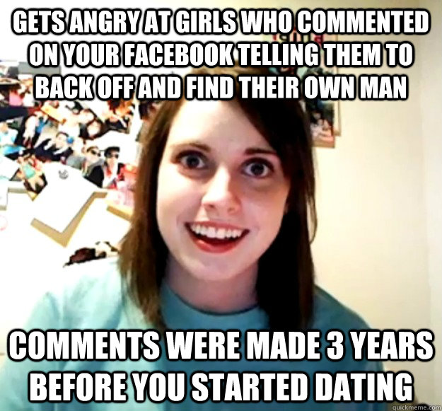 gets angry at girls who commented on your facebook telling them to back off and find their own man comments were made 3 years before you started dating  Overly Attached Girlfriend