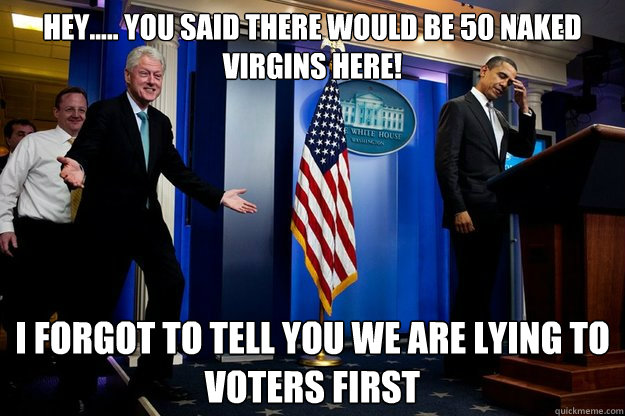 Hey..... You said there would be 50 naked virgins here!  I forgot to tell you we are lying to voters first  - Hey..... You said there would be 50 naked virgins here!  I forgot to tell you we are lying to voters first   Inappropriate Timing Bill Clinton