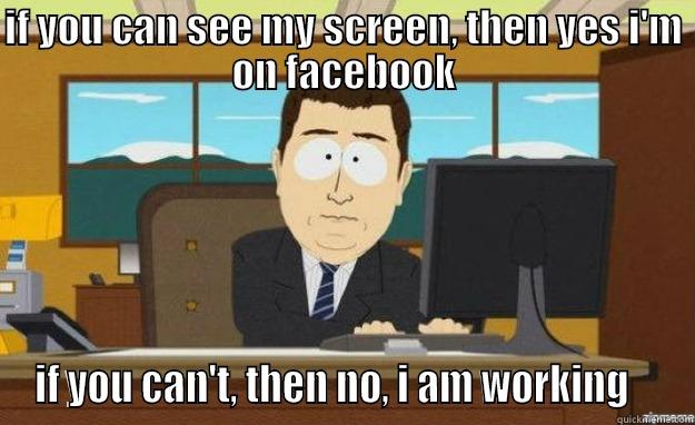 IF YOU CAN SEE MY SCREEN, THEN YES I'M ON FACEBOOK IF YOU CAN'T, THEN NO, I AM WORKING    aaaand its gone