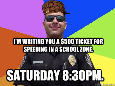 I'm writing you a $500 ticket for speeding in a school zone. Saturday 8:30pm.  Scumbag Police Officer