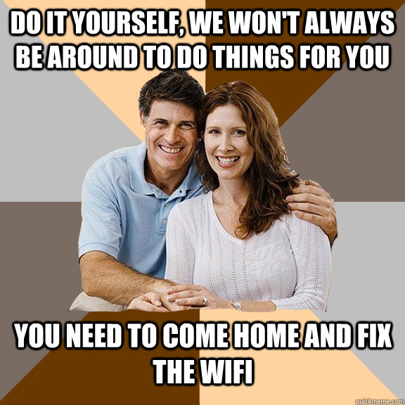 do it yourself, we won't always be around to do things for you you need to come home and fix the wifi - do it yourself, we won't always be around to do things for you you need to come home and fix the wifi  Scumbag Parents