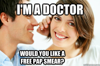 I'm a doctor Would you like a free pap Smear?  Bad Pick-up line Paul
