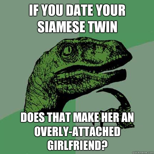 If you date your Siamese twin Does that make her an overly-attached girlfriend?  Philosoraptor