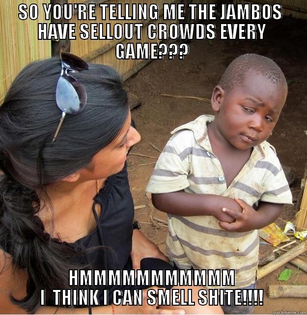 SO YOU'RE TELLING ME THE JAMBOS  HAVE SELLOUT CROWDS EVERY GAME??? HMMMMMMMMMMM I  THINK I CAN SMELL SHITE!!!! Skeptical Third World Kid