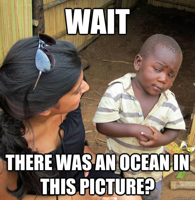 Wait There was an ocean in this picture?  Skeptical 3rd World Child
