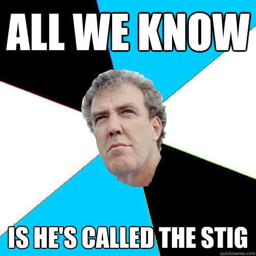 ALL we know is he's called the stig  Practical Jeremy Clarkson