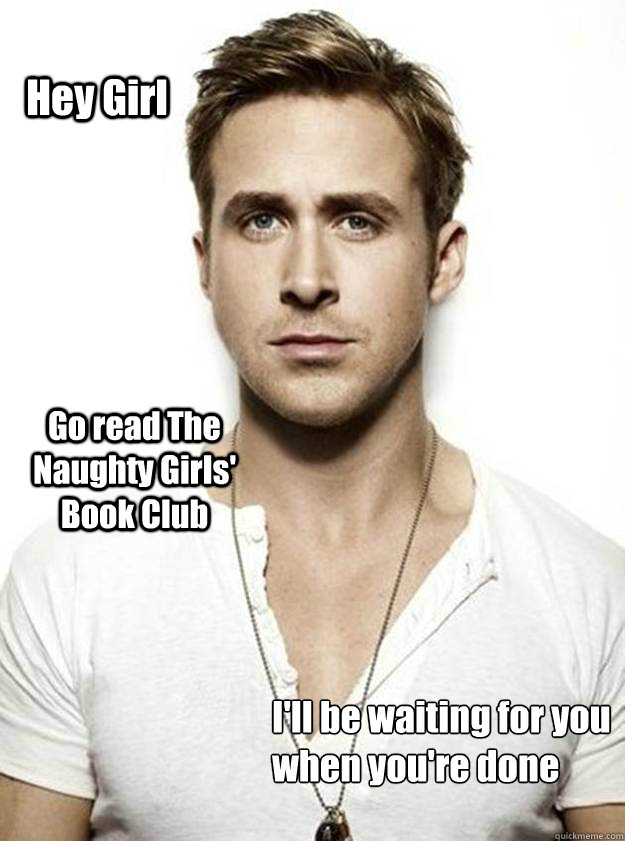 Hey Girl Go read The Naughty Girls' Book Club I'll be waiting for you
when you're done  Ryan Gosling Hey Girl