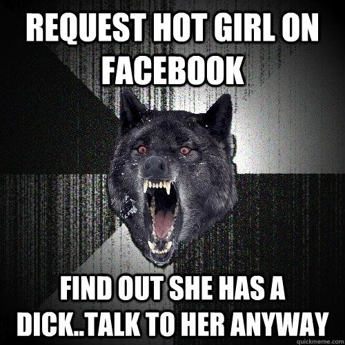 REQUEST HOT GIRL ON FACEBOOK FIND OUT SHE HAS A DICK..TALK TO HER ANYWAY  Insanity Wolf