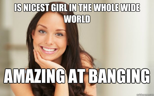 is nicest girl in the whole wide world amazing at banging  Good Girl Gina
