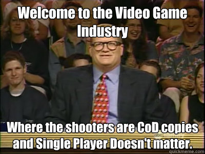 Welcome to the Video Game Industry Where the shooters are CoD copies and Single Player Doesn't matter.    Its time to play drew carey