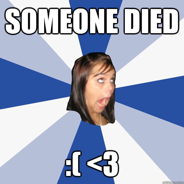 someone died :( <3  Annoying Facebook Girl