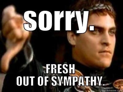 Poor Me. - SORRY. FRESH OUT OF SYMPATHY. Downvoting Roman