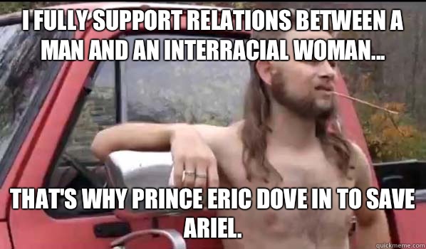 I fully support relations between a man and an interracial woman... That's why Prince Eric dove in to save Ariel.   Almost Politically Correct Redneck