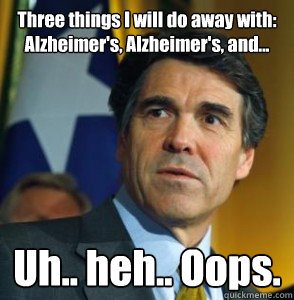 Three things I will do away with: Alzheimer's, Alzheimer's, and... Uh.. heh.. Oops. - Three things I will do away with: Alzheimer's, Alzheimer's, and... Uh.. heh.. Oops.  Perry Oops