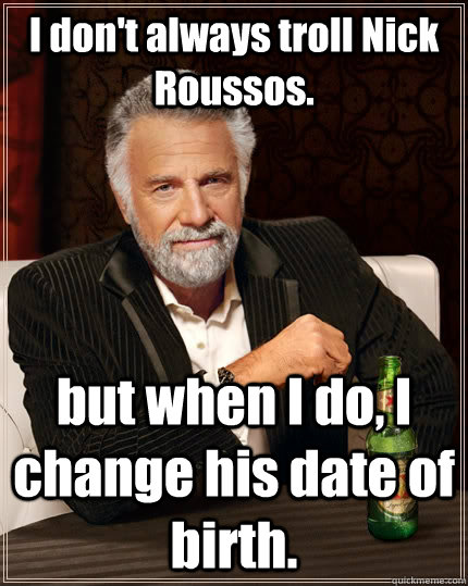 I don't always troll Nick Roussos. but when I do, I change his date of birth. - I don't always troll Nick Roussos. but when I do, I change his date of birth.  The Most Interesting Man In The World