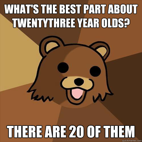 What's the best part about twentythree year olds? There are 20 of them  Pedobear
