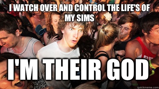 I watch over and control the life's of my sims I'm their God  Sudden Clarity Clarence