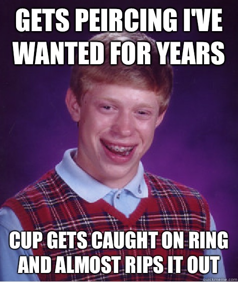 Gets peircing I've wanted for years  Cup gets caught on ring and almost rips it out  Bad Luck Brian