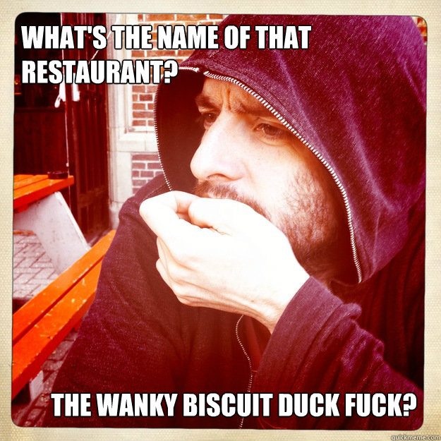 WHAT'S THE NAME OF THAT RESTAURANT? THE WANKY BISCUIT DUCK FUCK?  