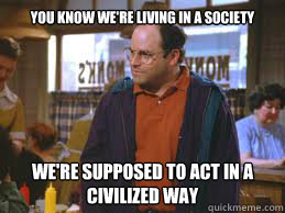 You know we're living in a society We're supposed to act in a civilized way - You know we're living in a society We're supposed to act in a civilized way  Outraged Costanza