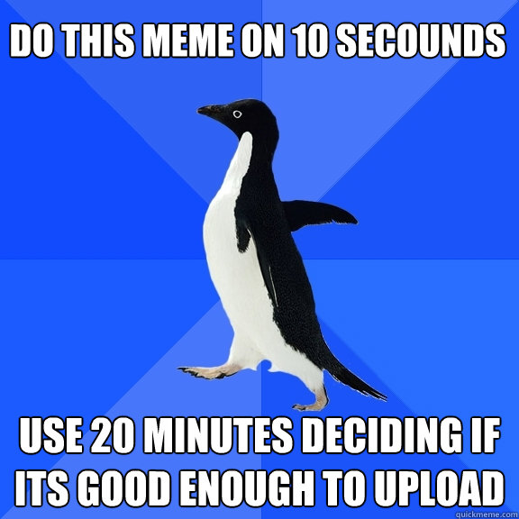 do this meme on 10 secounds use 20 minutes deciding if its good enough to upload  Socially Awkward Penguin