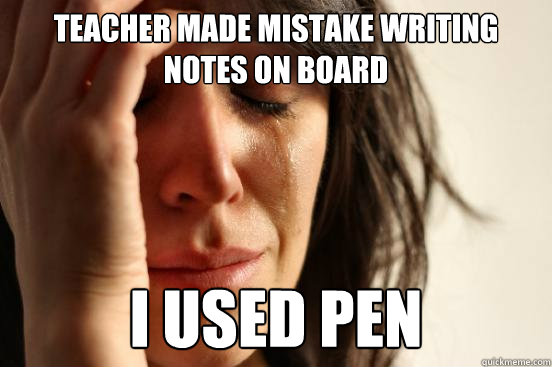 teacher made mistake writing notes on board i used pen  First World Problems