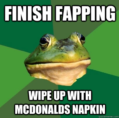 finish fapping wipe up with Mcdonalds napkin  Foul Bachelor Frog