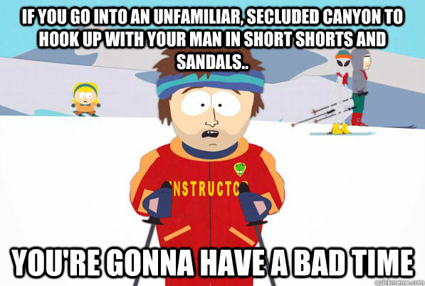 If you go into an unfamiliar, secluded canyon to hook up with your man in short shorts and sandals.. You're gonna have a bad time - If you go into an unfamiliar, secluded canyon to hook up with your man in short shorts and sandals.. You're gonna have a bad time  South Park Youre Gonna Have a Bad Time
